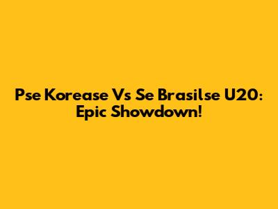 Pse Korease Vs Se Brasilse U20: Epic Showdown!