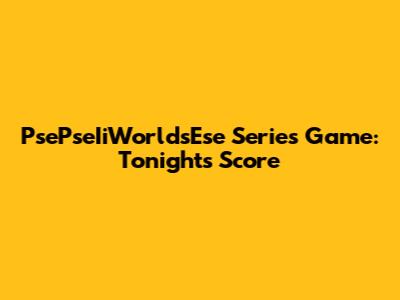 PsePseIiWorldsEse Series Game: Tonight's Score