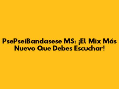PsePseiBandasese MS: ¡El Mix Más Nuevo Que Debes Escuchar!