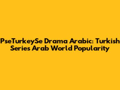 PseTurkeySe Drama Arabic: Turkish Series' Arab World Popularity