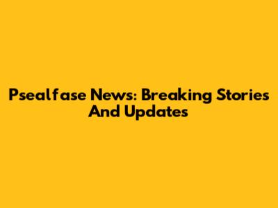 Psealfase News: Breaking Stories And Updates