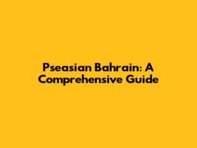 Pseasian Bahrain: A Comprehensive Guide