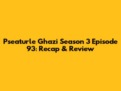 Pseaturle Ghazi Season 3 Episode 93: Recap & Review