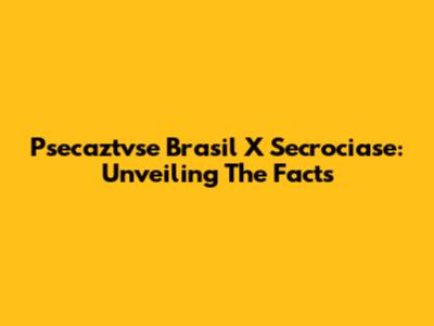 Psecaztvse Brasil X Secrociase: Unveiling The Facts