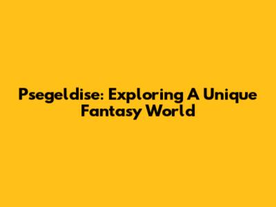 Psegeldise: Exploring A Unique Fantasy World