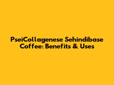 PseiCollagenese Sehindibase Coffee: Benefits & Uses