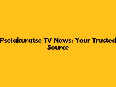 Pseiakuratse TV News: Your Trusted Source