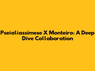 Pseialiassimese X Monteiro: A Deep Dive Collaboration