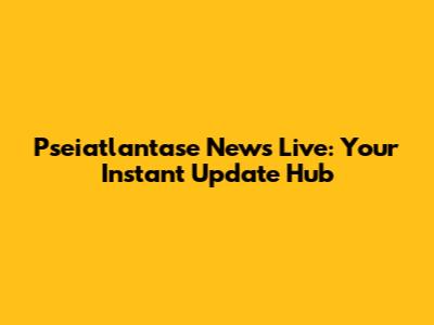 Pseiatlantase News Live: Your Instant Update Hub