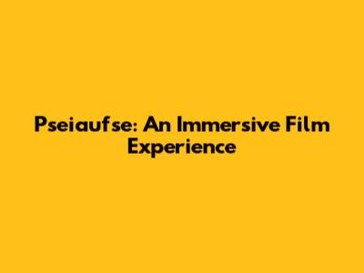 Pseiaufse: An Immersive Film Experience