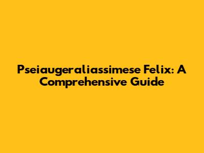 Pseiaugeraliassimese Felix: A Comprehensive Guide