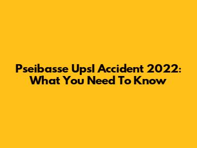 Pseibasse UpsI Accident 2022: What You Need To Know