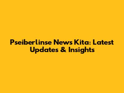Pseiberlinse News Kita: Latest Updates & Insights