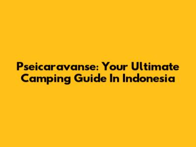 Pseicaravanse: Your Ultimate Camping Guide In Indonesia