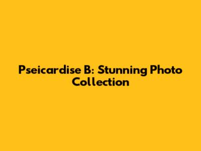 Pseicardise B: Stunning Photo Collection