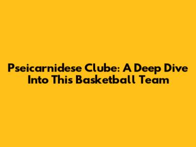 Pseicarnidese Clube: A Deep Dive Into This Basketball Team