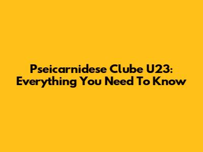 Pseicarnidese Clube U23: Everything You Need To Know