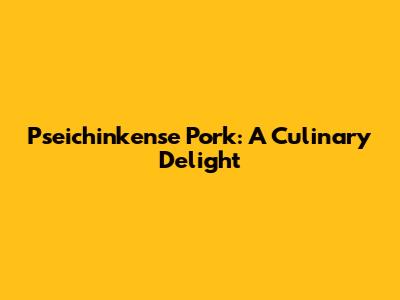 Pseichinkense Pork: A Culinary Delight