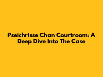 Pseichrisse Chan Courtroom: A Deep Dive Into The Case