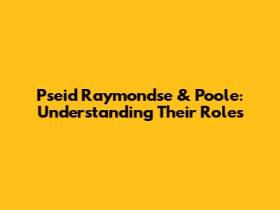 Pseid Raymondse & Poole: Understanding Their Roles