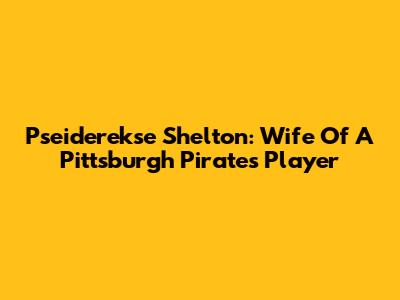 Pseiderekse Shelton: Wife Of A Pittsburgh Pirates Player