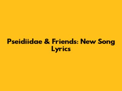 Pseidiidae & Friends: New Song Lyrics