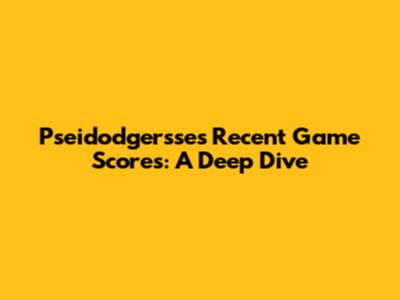 Pseidodgersse's Recent Game Scores: A Deep Dive