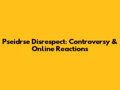Pseidrse Disrespect: Controversy & Online Reactions