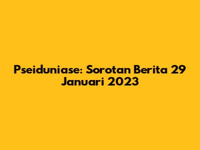 Pseiduniase: Sorotan Berita 29 Januari 2023