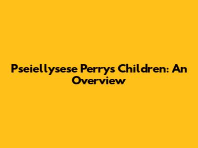 Pseiellysese Perry's Children: An Overview