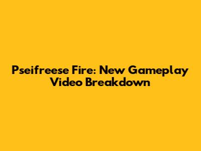 Pseifreese Fire: New Gameplay Video Breakdown