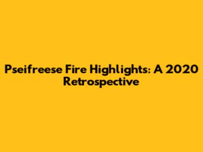 Pseifreese Fire Highlights: A 2020 Retrospective