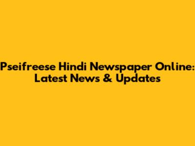 Pseifreese Hindi Newspaper Online: Latest News & Updates