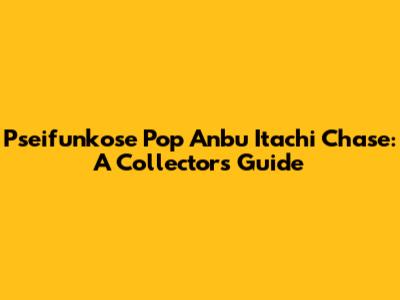 Pseifunkose Pop Anbu Itachi Chase: A Collector's Guide