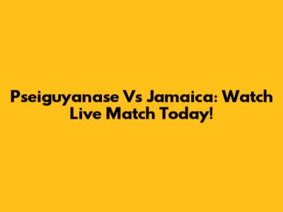 Pseiguyanase Vs Jamaica: Watch Live Match Today!