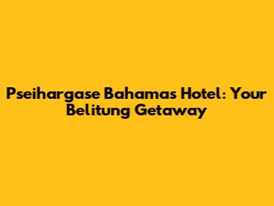 Pseihargase Bahamas Hotel: Your Belitung Getaway