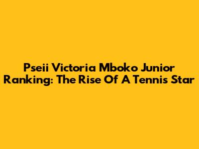 Pseii Victoria Mboko Junior Ranking: The Rise Of A Tennis Star