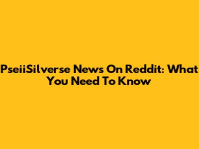 PseiiSilverse News On Reddit: What You Need To Know