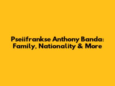 Pseiifrankse Anthony Banda: Family, Nationality & More