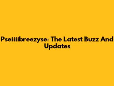 Pseiiiibreezyse: The Latest Buzz And Updates