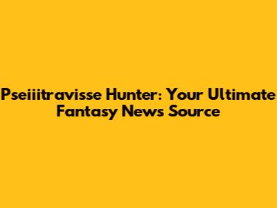 Pseiiitravisse Hunter: Your Ultimate Fantasy News Source