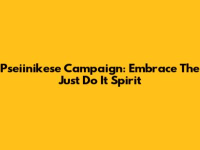 Pseiinikese Campaign: Embrace The "Just Do It" Spirit