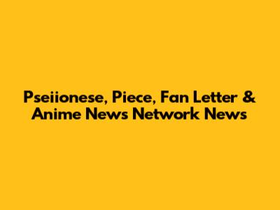 Pseiionese, Piece, Fan Letter & Anime News Network News