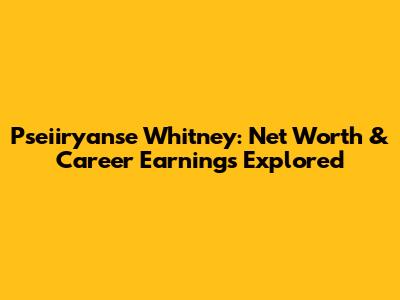 Pseiiryanse Whitney: Net Worth & Career Earnings Explored