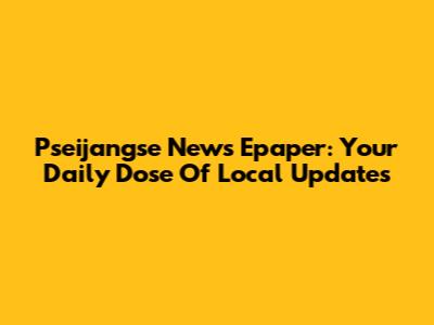 Pseijangse News Epaper: Your Daily Dose Of Local Updates