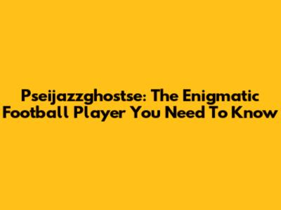 Pseijazzghostse: The Enigmatic Football Player You Need To Know