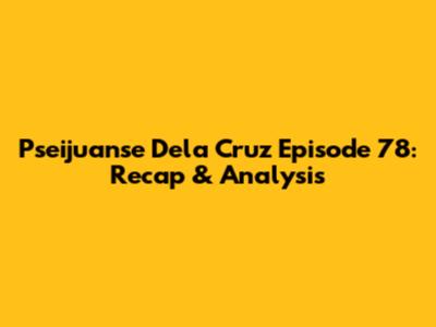 Pseijuanse Dela Cruz Episode 78: Recap & Analysis