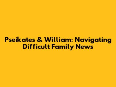 Pseikates & William: Navigating Difficult Family News