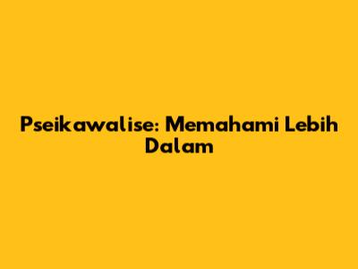 Pseikawalise: Memahami Lebih Dalam
