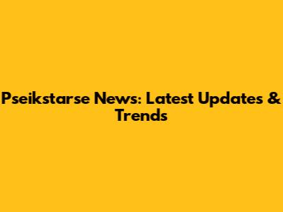 Pseikstarse News: Latest Updates & Trends